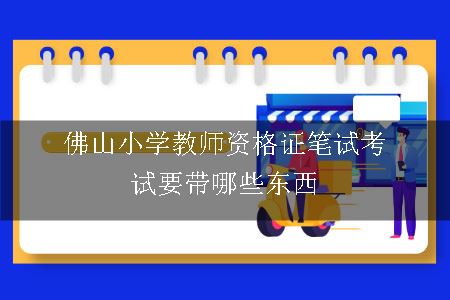 佛山小学教师资格证笔试考试要带哪些东西