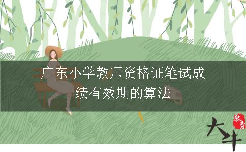 广东小学教师资格证笔试成绩有效期的算法