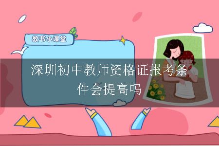深圳初中教师资格证报考条件会提高吗