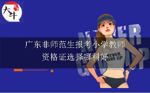 广东非师范生报考小学教师资格证选择哪科好