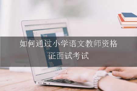 如何通过小学语文教师资格证面试考试