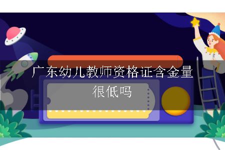 广东幼儿教师资格证含金量很低吗