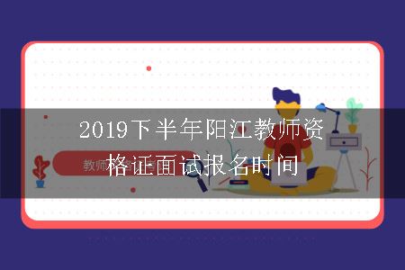 2019下半年阳江教师资格证面试报名时间