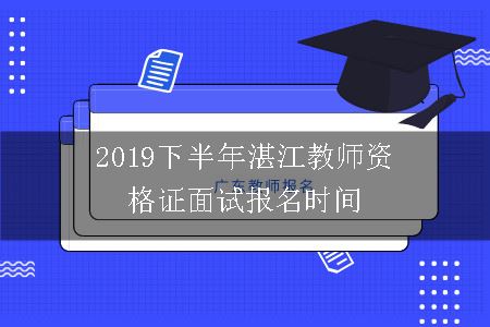 2019下半年湛江教师资格证面试报名时间