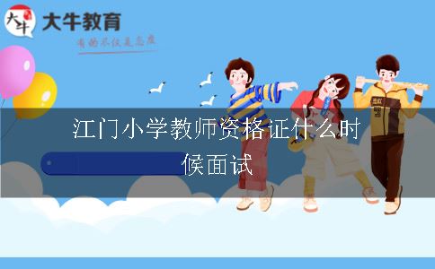 江门小学教师资格证什么时候面试