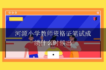 河源小学教师资格证笔试成绩什么时候出