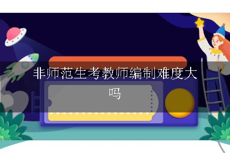 非师范生考教师编制难度大吗