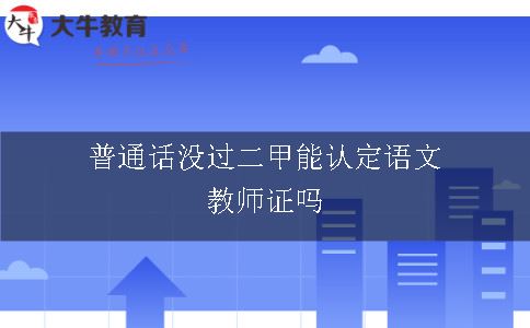 普通话没过二甲能认定语文教师证吗