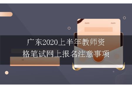 广东2020年上半年教师资格笔试网上报名注意事项有哪些