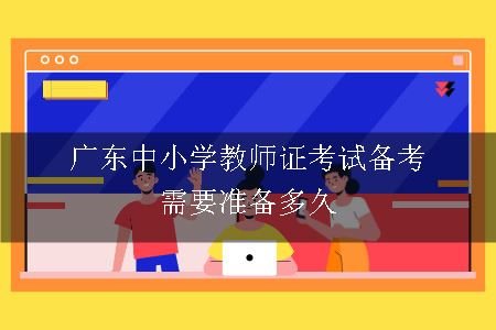 广东中小学教师证考试备考需要准备多久