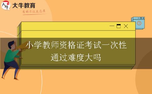 小学教师资格证考试一次性通过难度大吗