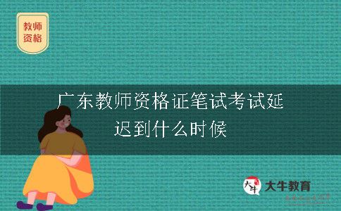 广东教师资格证笔试考试延迟到什么时候