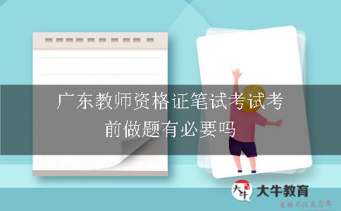 广东教师资格证笔试考试考前做题有必要吗