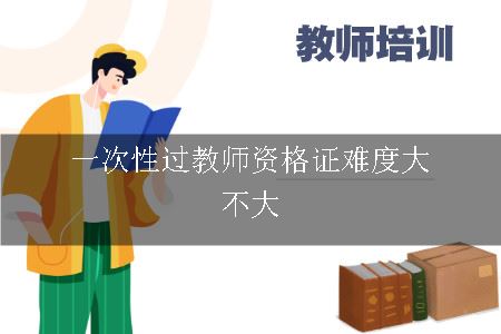 一次性过教师资格证难度大不大