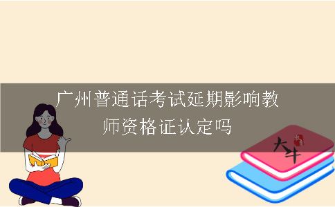 广州普通话考试延期影响教师资格证认定吗