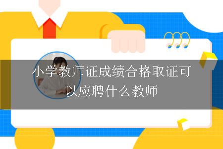 小学教师证成绩合格取证可以应聘什么教师