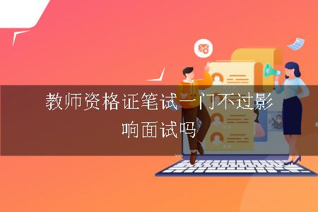 教师资格证笔试一门不过影响面试吗