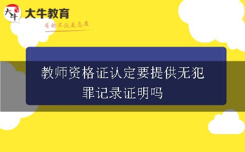 教师资格证认定要提供无犯罪记录证明吗