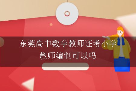 东莞高中数学教师证考小学教师编制可以吗