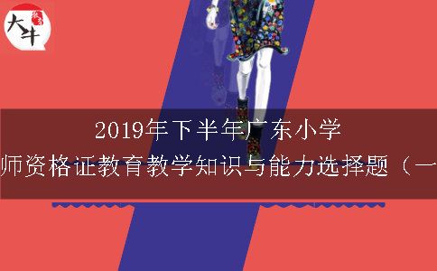 2019年下半年广东小学教师资格证教育教学知识与能力选择题（一）