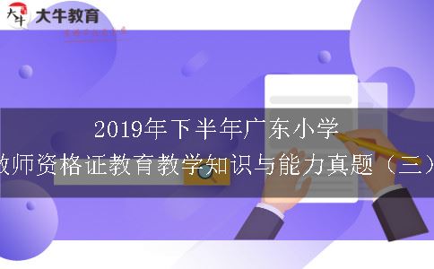 2019年下半年广东小学教师资格证教育教学知识与能力真题（三）