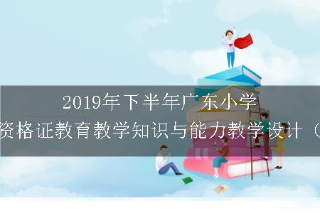 2019年下半年广东小学教师资格证教育教学知识与能力教学设计（一）