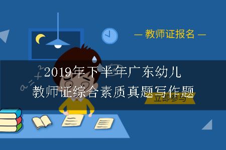 2019年下半年广东幼儿教师证综合素质真题写作题