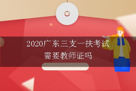 2020广东三支一扶考试需要教师证吗