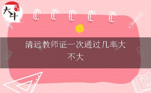 清远教师证一次通过几率大不大