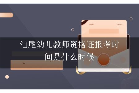 汕尾幼儿教师资格证报考时间是什么时候