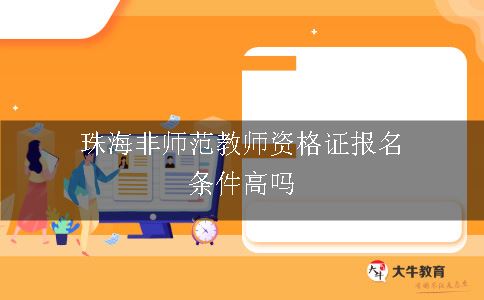 珠海非师范教师资格证报名条件高吗