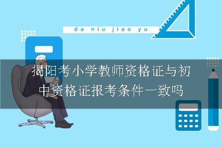 揭阳考小学教师资格证与初中资格证报考条件一致吗