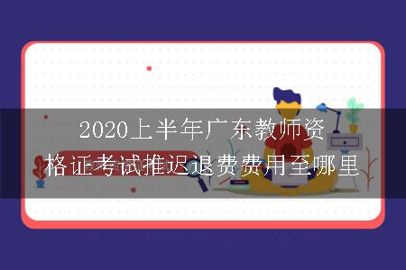 2020上半年广东教师资格证证考试推迟退费费用至哪里