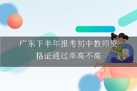 广东下半年报考初中教师资格证通过率高不高