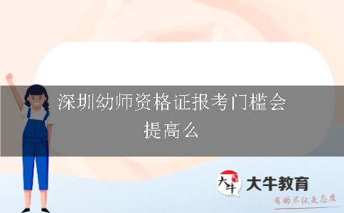 深圳幼师资格证报考门槛会提高么