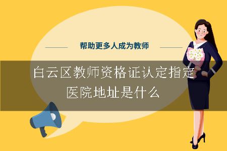 白云区教师资格证认定指定医院地址是什么