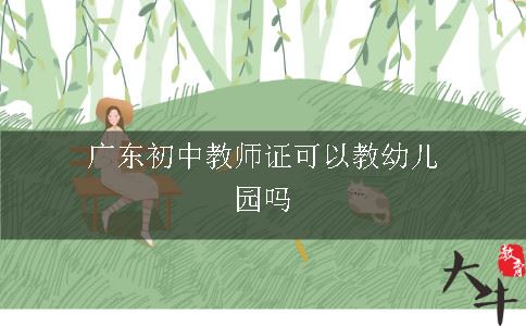 广东初中教师证可以教幼儿园吗