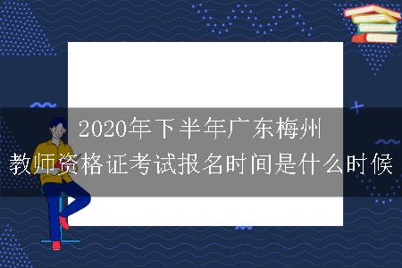 2020年下半年广东梅州教师资格证考试报名时间是什么时候