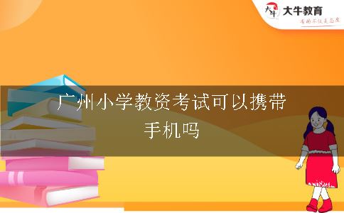 广州小学教资考试可以携带手机吗