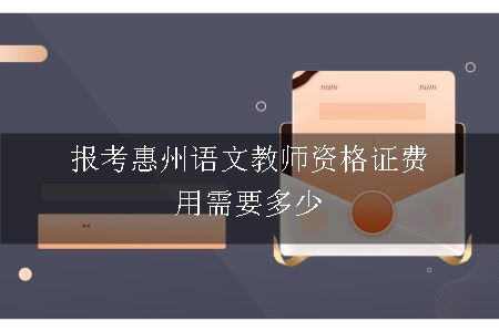 报考惠州语文教师资格证费用需要多少