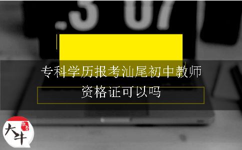 专科学历报考汕尾初中教师资格证可以吗