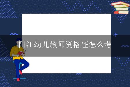 阳江幼儿教师资格证怎么考