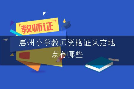 惠州小学教师资格证认定地点有哪些