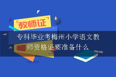 专科毕业考梅州小学语文教师资格证要准备什么