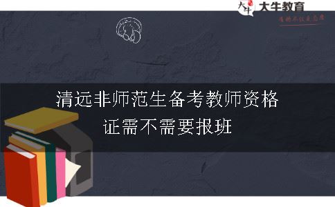 清远非师范生备考教师资格证需不需要报班