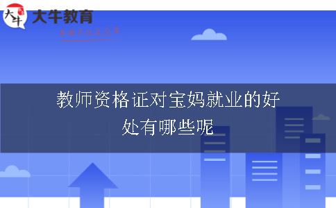 教师资格证对宝妈就业,宝妈就业,教师资格证对宝妈就业的好处