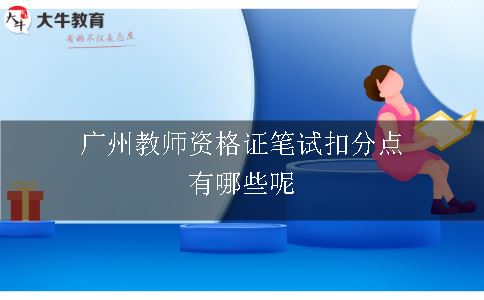 广州教师资格证笔试扣分点,广州教师资格证笔试,广州教师资格证
