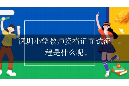 深圳小学教师资格证面试流程,深圳小学教师资格证面试,深圳小学教师资格证