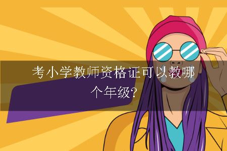 考取小学教师资格证可以教哪个年级