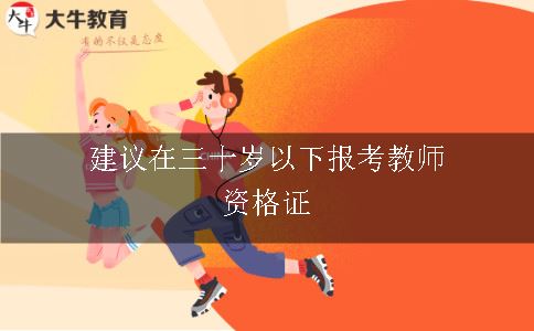 为什么建议在三十岁以下报考教师资格证